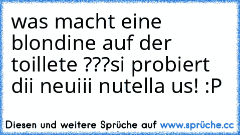 was macht eine blondine auf der toillete ???
si probiert dii neuiii nutella us! :P