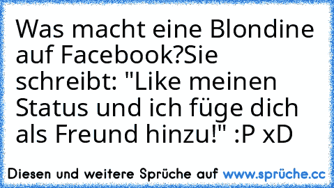 Was macht eine Blondine auf Facebook?
Sie schreibt: "Like meinen Status und ich füge dich als Freund hinzu!" 
:P xD