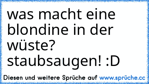 was macht eine blondine in der wüste? staubsaugen! :D