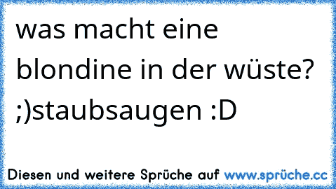 was macht eine blondine in der wüste? ;)
staubsaugen :D