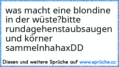 was macht eine blondine in der wüste?
bitte rundagehen
staubsaugen und körner sammeln
hahaxDD