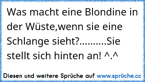 Was macht eine Blondine in der Wüste,wenn sie eine Schlange sieht?..........Sie stellt sich hinten an! ^.^