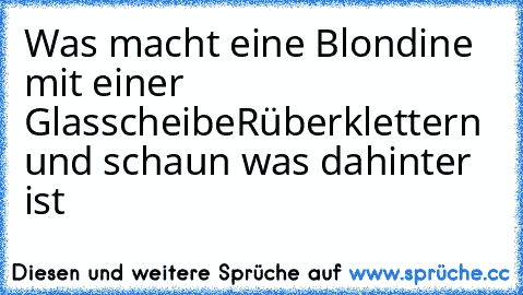 Was macht eine Blondine mit einer Glasscheibe
Rüberklettern und schaun was dahinter ist