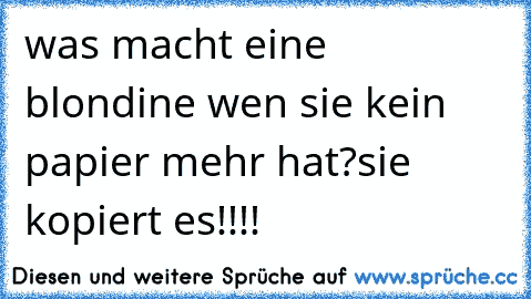 was macht eine blondine wen sie kein papier mehr hat?
sie kopiert es!!!!