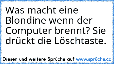 Was macht eine Blondine wenn der Computer brennt?
 Sie drückt die Löschtaste.