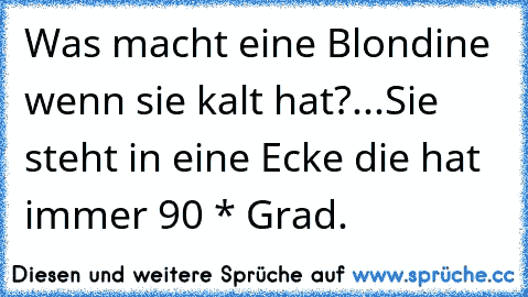 Was macht eine Blondine wenn sie kalt hat?
...
Sie steht in eine Ecke die hat immer 90 * Grad.