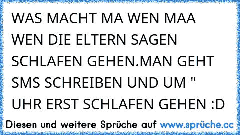 WAS MACHT MA WEN MAA WEN DIE ELTERN SAGEN SCHLAFEN GEHEN.MAN GEHT SMS SCHREIBEN UND UM " UHR ERST SCHLAFEN GEHEN :D