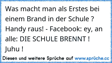 Was macht man als Erstes bei einem Brand in der Schule ? Handy raus! - Facebook: ey, an alle: DIE SCHULE BRENNT !  Juhu !