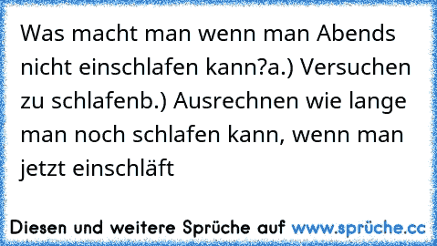 Was macht man wenn man Abends nicht einschlafen kann?
a.) Versuchen zu schlafen
b.) Ausrechnen wie lange man noch schlafen kann, wenn man jetzt einschläft