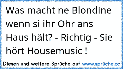 Was macht ne Blondine wenn si ihr Ohr ans Haus hält? - Richtig - Sie hört Housemusic !