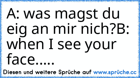 A: was magst du eig an mir nich?
B: when I see your face.....