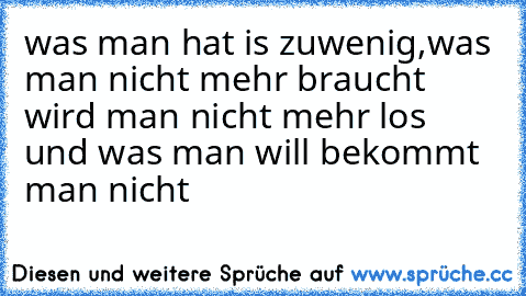 was man hat is zuwenig,was man nicht mehr braucht wird man nicht mehr los und was man will bekommt man nicht