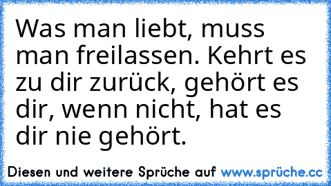 Was man liebt, muss man freilassen. Kehrt es zu dir zurück, gehört es dir, wenn nicht, hat es dir nie gehört.