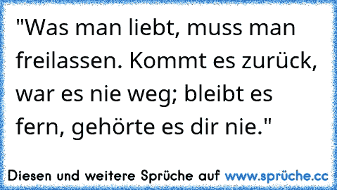 "Was man liebt, muss man freilassen. Kommt es zurück, war es nie weg; bleibt es fern, gehörte es dir nie."