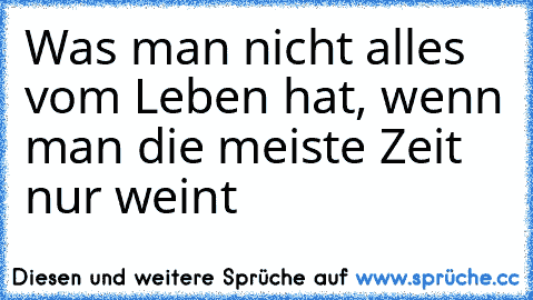 Was man nicht alles vom Leben hat, wenn man die meiste Zeit nur weint ♥