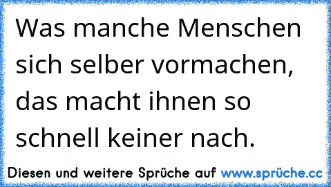 Was manche Menschen sich selber vormachen, das macht ihnen so schnell keiner nach.