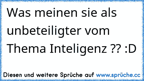 Was meinen sie als unbeteiligter vom Thema Inteligenz ?? :D