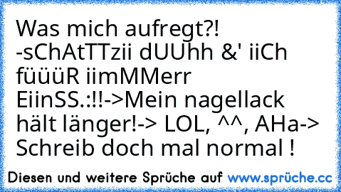 Was mich aufregt?! 
-sChAtTTzii dUUhh &' iiCh füüüR iimMMerr EiinSS.:!!
->Mein nagellack hält länger!
-> LOL, ^^, AHa
-> Schreib doch mal normal !