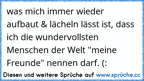 was mich immer wieder aufbaut & lächeln lässt ist, dass ich die wundervollsten Menschen der Welt "meine Freunde" nennen darf. (: 