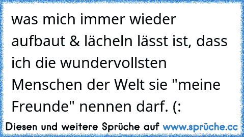 was mich immer wieder aufbaut & lächeln lässt ist, dass ich die wundervollsten Menschen der Welt sie "meine Freunde" nennen darf. (: 