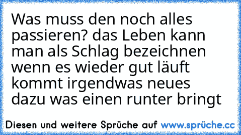 Was muss den noch alles passieren? das Leben kann man als Schlag bezeichnen wenn es wieder gut läuft kommt irgendwas neues dazu was einen runter bringt