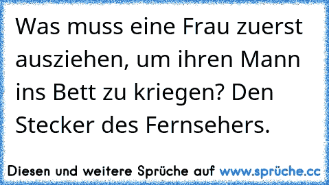 Was muss eine Frau zuerst ausziehen, um ihren Mann ins Bett zu kriegen? Den Stecker des Fernsehers.