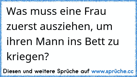 Was muss eine Frau zuerst ausziehen, um ihren Mann ins Bett zu kriegen?