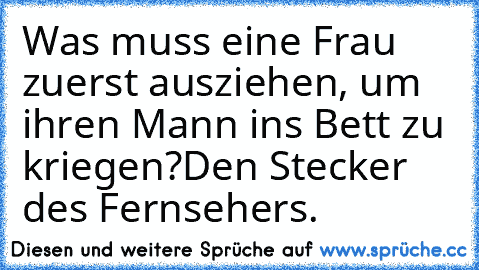 Was muss eine Frau zuerst ausziehen, um ihren Mann ins Bett zu kriegen?
Den Stecker des Fernsehers.