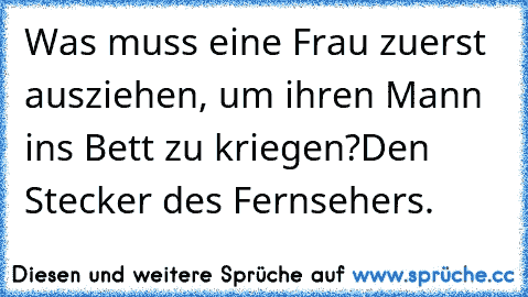 Was muss eine Frau zuerst ausziehen, um ihren Mann ins Bett zu kriegen?
Den Stecker des Fernsehers.