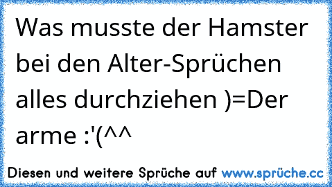 Was musste der Hamster bei den Alter-Sprüchen alles durchziehen )=
Der arme :'(
^^