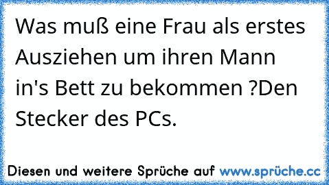 Was muß eine Frau als erstes Ausziehen um ihren Mann in's Bett zu bekommen ?
Den Stecker des PCs.