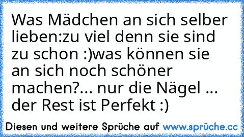 Was Mädchen an sich selber lieben:
zu viel denn sie sind zu schon :)
was können sie an sich noch schöner machen?
... nur die Nägel ... der Rest ist Perfekt :)