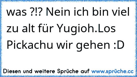 was ?!? Nein ich bin viel zu alt für Yugioh.
Los Pickachu wir gehen :D