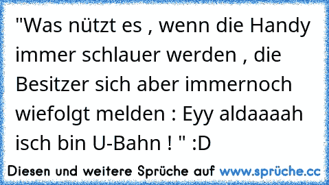 "Was nützt es , wenn die Handy immer schlauer werden , die Besitzer sich aber immernoch wiefolgt melden : Eyy aldaaaah isch bin U-Bahn ! " :D