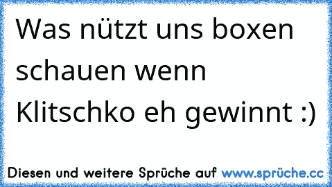 Was nützt uns boxen schauen wenn Klitschko eh gewinnt :)