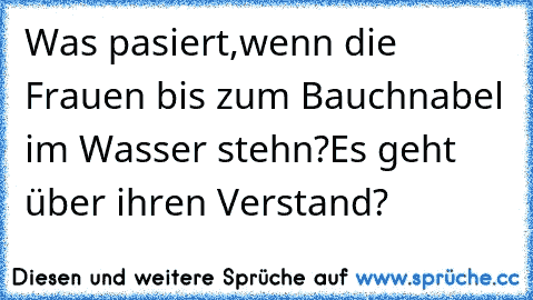 Was pasiert,wenn die Frauen bis zum Bauchnabel im Wasser stehn?Es geht über ihren Verstand?