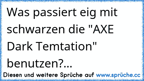 Was passiert eig mit schwarzen die "AXE Dark Temtation" benutzen?...