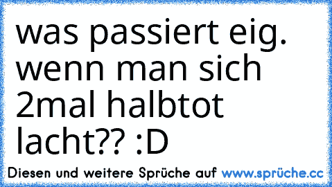 was passiert eig. wenn man sich 2mal halbtot lacht?? :D