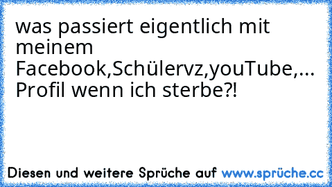 was passiert eigentlich mit meinem Facebook,Schülervz,youTube,... Profil wenn ich sterbe?!