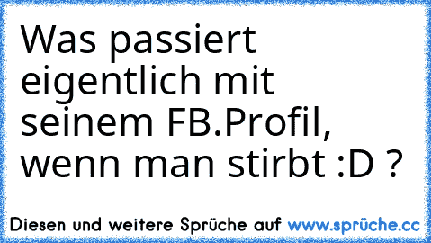 Was passiert eigentlich mit seinem FB.Profil, wenn man stirbt :D ?