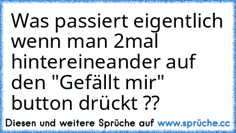 Was passiert eigentlich wenn man 2mal hintereineander auf den "Gefällt mir" button drückt ??