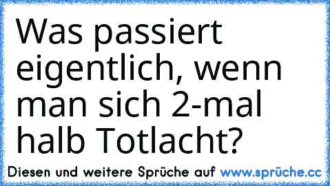 Was passiert eigentlich, wenn man sich 2-mal halb Totlacht?