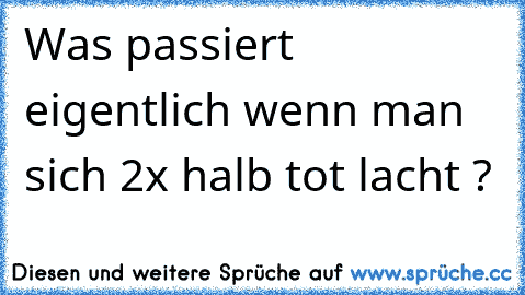 Was passiert eigentlich wenn man sich 2x halb tot lacht ?