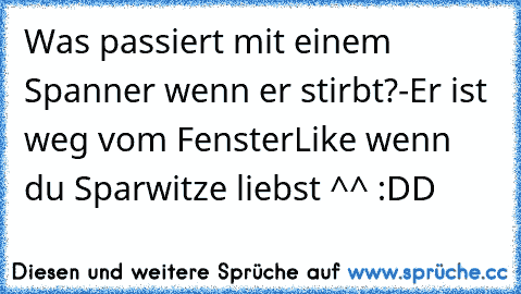 Was passiert mit einem Spanner wenn er stirbt?
-Er ist weg vom Fenster
Like wenn du Sparwitze liebst ^^♥ :DD