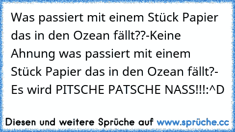 Was passiert mit einem Stück Papier das in den Ozean fällt??
-Keine Ahnung was passiert mit einem Stück Papier das in den Ozean fällt?
- Es wird PITSCHE PATSCHE NASS!!!
:^D