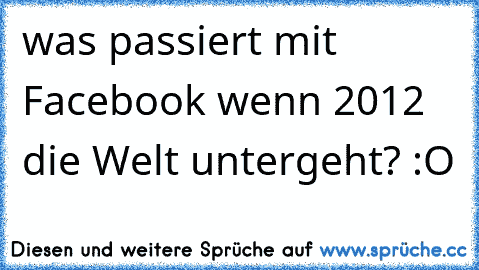 was passiert mit Facebook wenn 2012 die Welt untergeht? :O