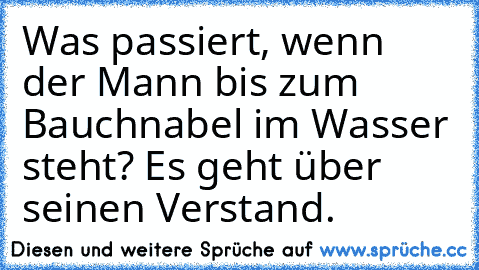 Was passiert, wenn der Mann bis zum Bauchnabel im Wasser steht? Es geht über seinen Verstand.