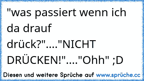 "was passiert wenn ich da drauf drück?"...."NICHT DRÜCKEN!"...."Ohh" ;D