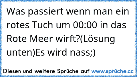 Was passiert wenn man ein rotes Tuch um 00:00 in das Rote Meer wirft?
(Lösung unten)
Es wird nass;)