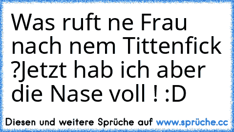 Was ruft ne Frau nach nem Tittenfick ?
Jetzt hab ich aber die Nase voll ! :D